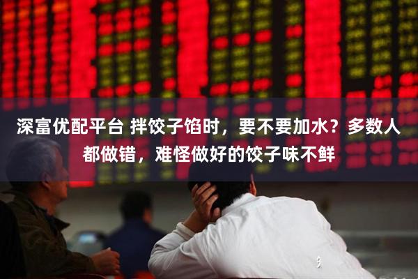 深富优配平台 拌饺子馅时，要不要加水？多数人都做错，难怪做好的饺子味不鲜