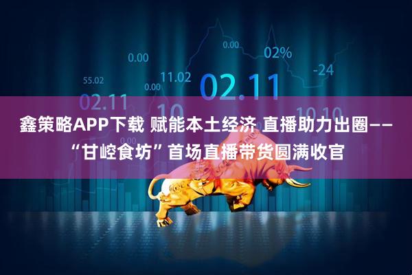 鑫策略APP下载 赋能本土经济 直播助力出圈——“甘崆食坊”首场直播带货圆满收官