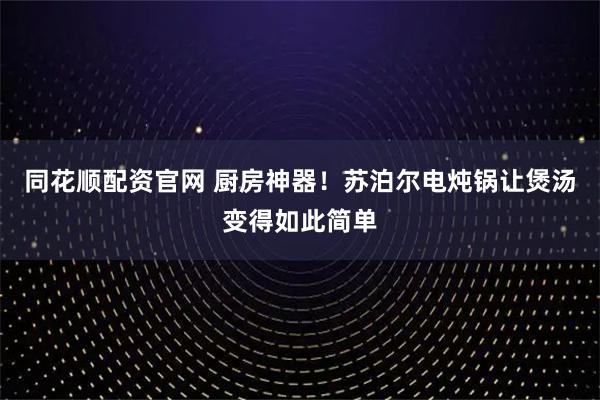 同花顺配资官网 厨房神器！苏泊尔电炖锅让煲汤变得如此简单