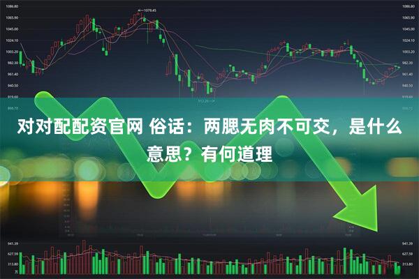 对对配配资官网 俗话：两腮无肉不可交，是什么意思？有何道理