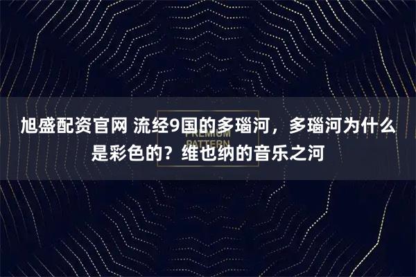 旭盛配资官网 流经9国的多瑙河，多瑙河为什么是彩色的？维也纳的音乐之河