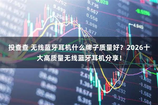 投查查 无线蓝牙耳机什么牌子质量好？2026十大高质量无线蓝牙耳机分享！