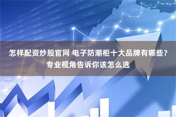 怎样配资炒股官网 电子防潮柜十大品牌有哪些？专业视角告诉你该怎么选