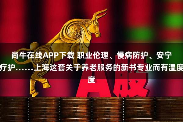 尚牛在线APP下载 职业伦理、慢病防护、安宁疗护……上海这套关于养老服务的新书专业而有温度