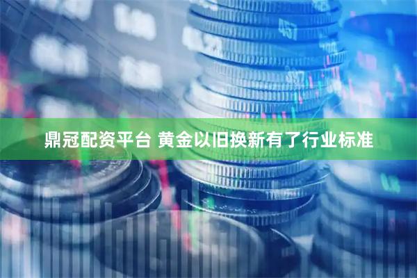 鼎冠配资平台 黄金以旧换新有了行业标准