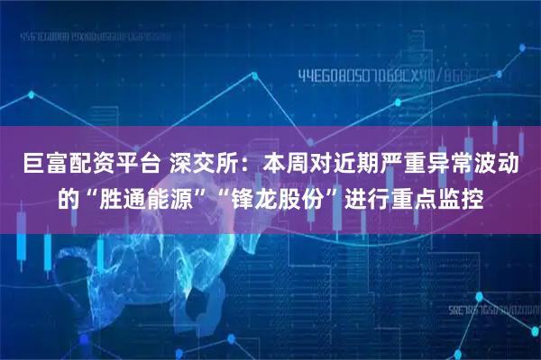 巨富配资平台 深交所：本周对近期严重异常波动的“胜通能源”“锋龙股份”进行重点监控
