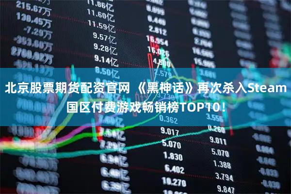北京股票期货配资官网 《黑神话》再次杀入Steam国区付费游戏畅销榜TOP10！