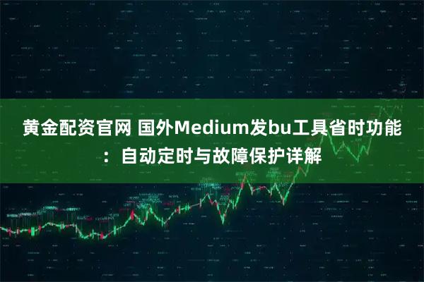 黄金配资官网 国外Medium发bu工具省时功能：自动定时与故障保护详解