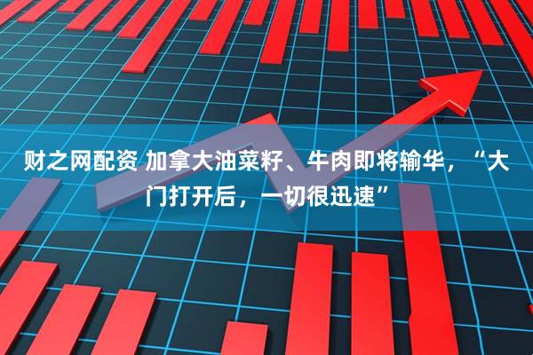 财之网配资 加拿大油菜籽、牛肉即将输华，“大门打开后，一切很迅速”