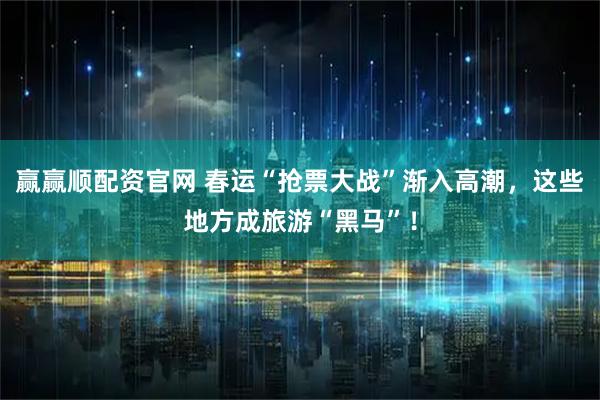 赢赢顺配资官网 春运“抢票大战”渐入高潮，这些地方成旅游“黑马”！