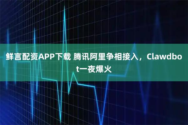 鲜言配资APP下载 腾讯阿里争相接入，Clawdbot一夜爆火