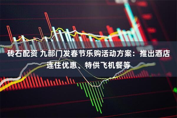 砖石配资 九部门发春节乐购活动方案：推出酒店连住优惠、特供飞机餐等