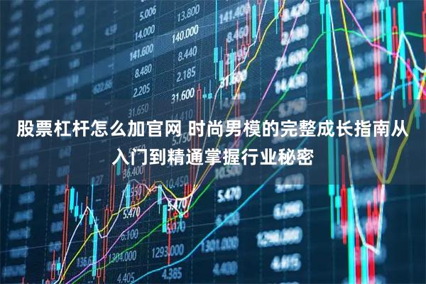 股票杠杆怎么加官网 时尚男模的完整成长指南从入门到精通掌握行业秘密