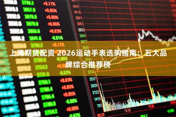 上海期货配资 2026运动手表选购指南：五大品牌综合推荐榜