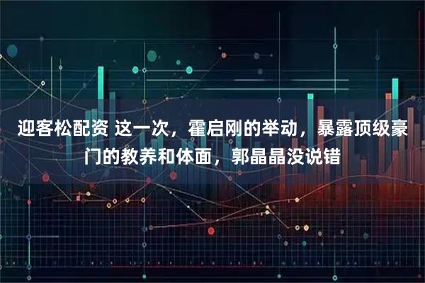 迎客松配资 这一次，霍启刚的举动，暴露顶级豪门的教养和体面，郭晶晶没说错