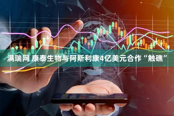 满瑞网 康泰生物与阿斯利康4亿美元合作“触礁”