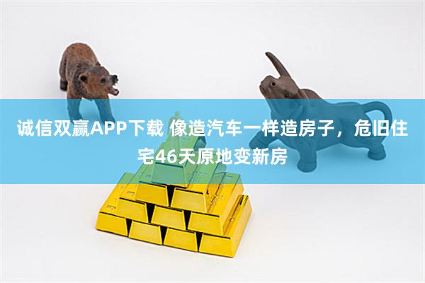 诚信双赢APP下载 像造汽车一样造房子，危旧住宅46天原地变新房