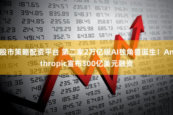股市策略配资平台 第二家2万亿级AI独角兽诞生！Anthropic宣布300亿美元融资
