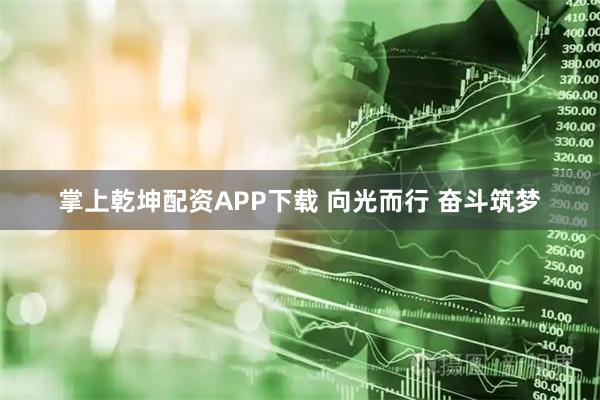 掌上乾坤配资APP下载 向光而行 奋斗筑梦