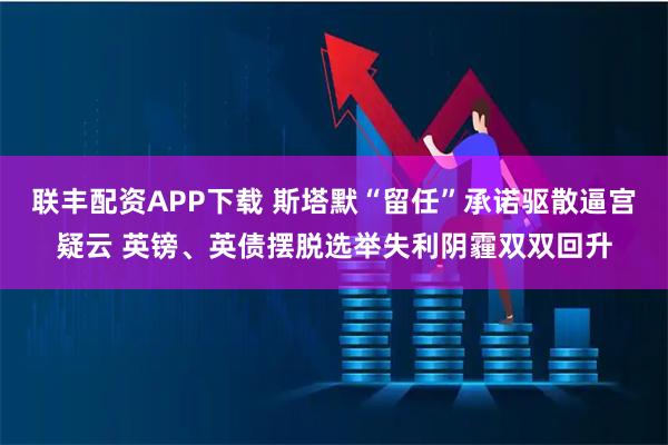 联丰配资APP下载 斯塔默“留任”承诺驱散逼宫疑云 英镑、英债摆脱选举失利阴霾双双回升