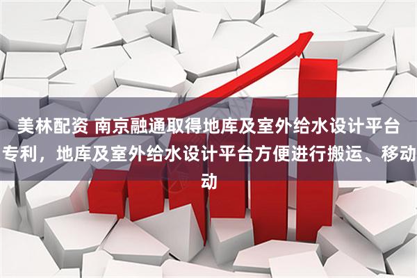 美林配资 南京融通取得地库及室外给水设计平台专利，地库及室外给水设计平台方便进行搬运、移动