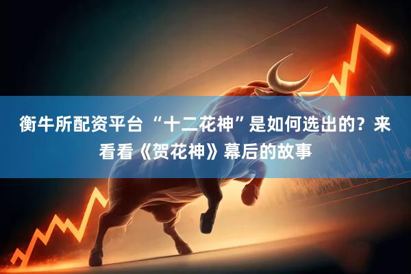 衡牛所配资平台 “十二花神”是如何选出的？来看看《贺花神》幕后的故事