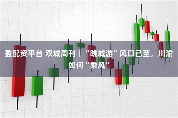 盈配资平台 双城周刊｜“跳城游”风口已至，川渝如何“乘风”